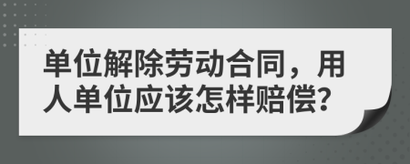 单位解除劳动合同，用人单位应该怎样赔偿？