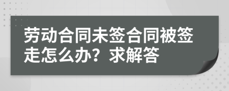 劳动合同未签合同被签走怎么办？求解答