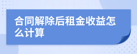 合同解除后租金收益怎么计算