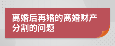 离婚后再婚的离婚财产分割的问题