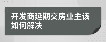 开发商延期交房业主该如何解决