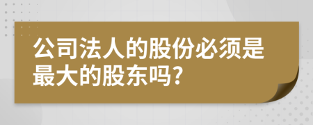 公司法人的股份必须是最大的股东吗?