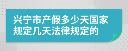 兴宁市产假多少天国家规定几天法律规定的