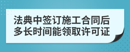 法典中签订施工合同后多长时间能领取许可证