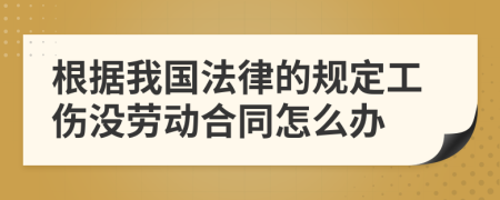 根据我国法律的规定工伤没劳动合同怎么办