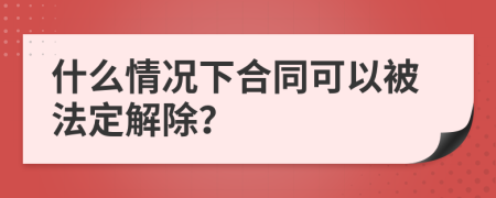 什么情况下合同可以被法定解除？