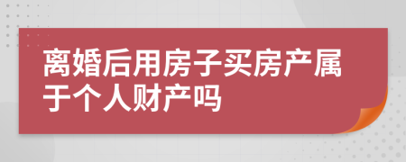 离婚后用房子买房产属于个人财产吗