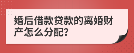 婚后借款贷款的离婚财产怎么分配？