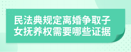 民法典规定离婚争取子女抚养权需要哪些证据