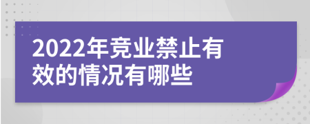 2022年竞业禁止有效的情况有哪些