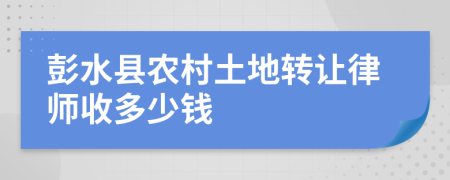 彭水县农村土地转让律师收多少钱