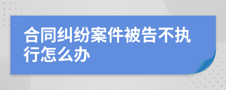 合同纠纷案件被告不执行怎么办