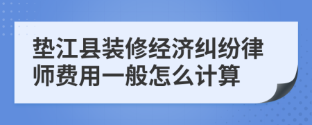 垫江县装修经济纠纷律师费用一般怎么计算