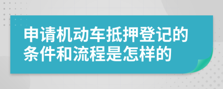 申请机动车抵押登记的条件和流程是怎样的