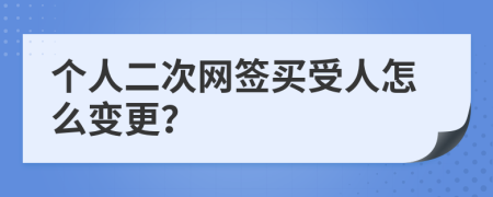 个人二次网签买受人怎么变更？