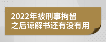 2022年被刑事拘留之后谅解书还有没有用