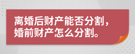离婚后财产能否分割，婚前财产怎么分割。