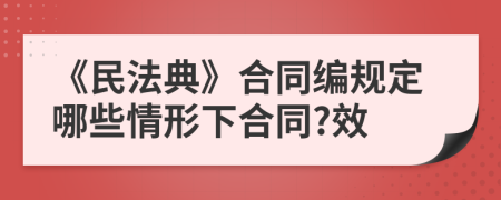 《民法典》合同编规定哪些情形下合同?效