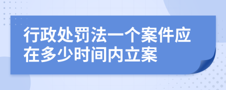 行政处罚法一个案件应在多少时间内立案