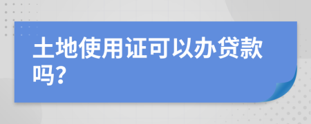 土地使用证可以办贷款吗？