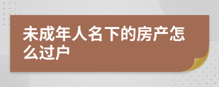 未成年人名下的房产怎么过户