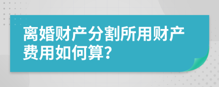 离婚财产分割所用财产费用如何算？