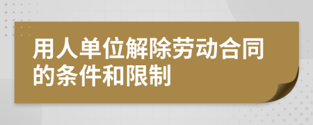 用人单位解除劳动合同的条件和限制