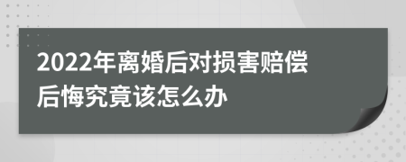 2022年离婚后对损害赔偿后悔究竟该怎么办