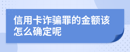 信用卡诈骗罪的金额该怎么确定呢