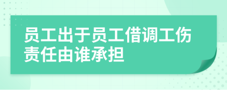 员工出于员工借调工伤责任由谁承担