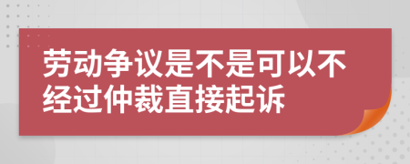 劳动争议是不是可以不经过仲裁直接起诉
