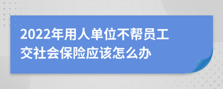 2022年用人单位不帮员工交社会保险应该怎么办