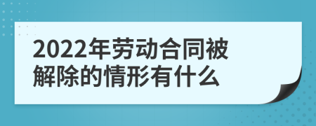 2022年劳动合同被解除的情形有什么