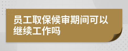 员工取保候审期间可以继续工作吗