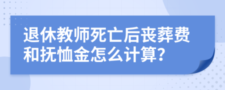 退休教师死亡后丧葬费和抚恤金怎么计算？