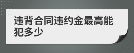 违背合同违约金最高能犯多少