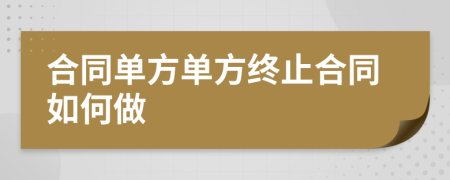 合同单方单方终止合同如何做