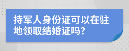 持军人身份证可以在驻地领取结婚证吗？