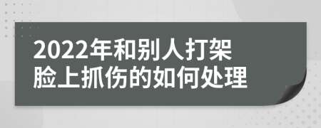 2022年和别人打架脸上抓伤的如何处理