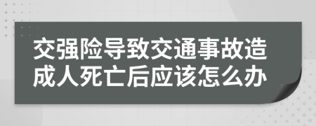 交强险导致交通事故造成人死亡后应该怎么办