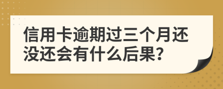 信用卡逾期过三个月还没还会有什么后果？