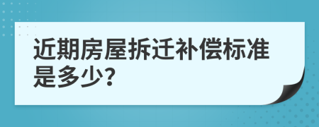 近期房屋拆迁补偿标准是多少？