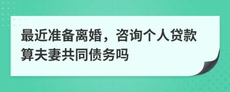 最近准备离婚，咨询个人贷款算夫妻共同债务吗