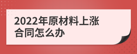 2022年原材料上涨合同怎么办