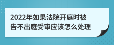 2022年如果法院开庭时被告不出庭受审应该怎么处理