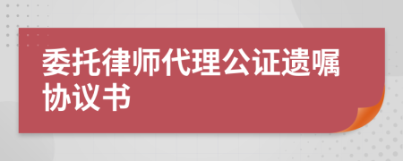 委托律师代理公证遗嘱协议书