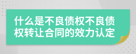 什么是不良债权不良债权转让合同的效力认定