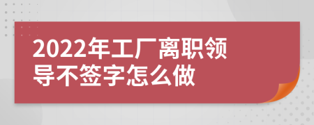 2022年工厂离职领导不签字怎么做