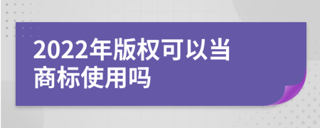 2022年版权可以当商标使用吗