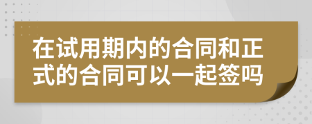 在试用期内的合同和正式的合同可以一起签吗